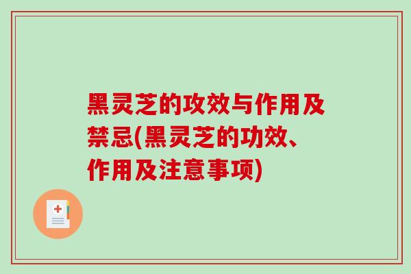 黑灵芝的攻效与作用及禁忌(黑灵芝的功效、作用及注意事项)