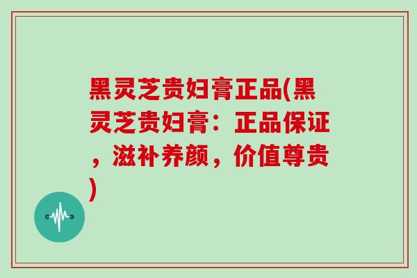 黑灵芝贵妇膏正品(黑灵芝贵妇膏：正品保证，滋补养颜，价值尊贵)