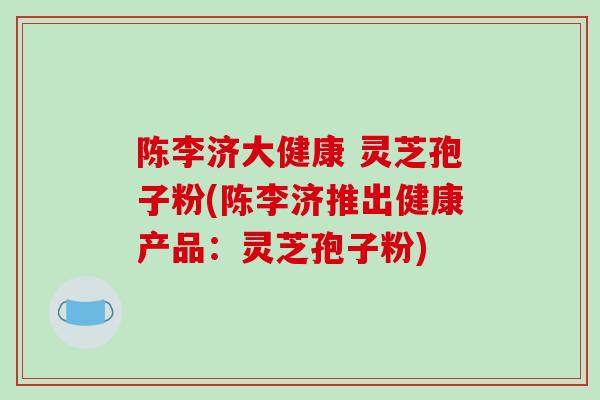 陈李济大健康 灵芝孢子粉(陈李济推出健康产品：灵芝孢子粉)