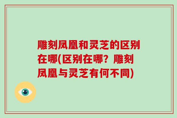 雕刻凤凰和灵芝的区别在哪(区别在哪？雕刻凤凰与灵芝有何不同)