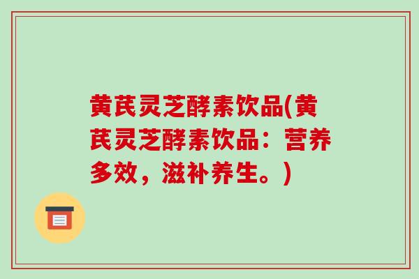黄芪灵芝酵素饮品(黄芪灵芝酵素饮品：营养多效，滋补养生。)