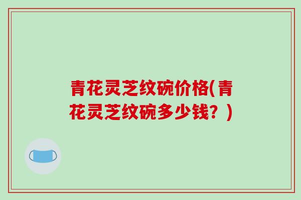 青花灵芝纹碗价格(青花灵芝纹碗多少钱？)