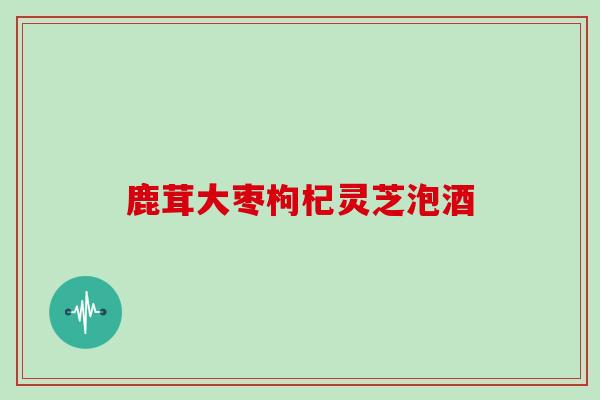 鹿茸大枣枸杞灵芝泡酒