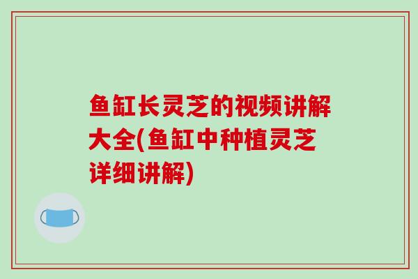 鱼缸长灵芝的视频讲解大全(鱼缸中种植灵芝详细讲解)