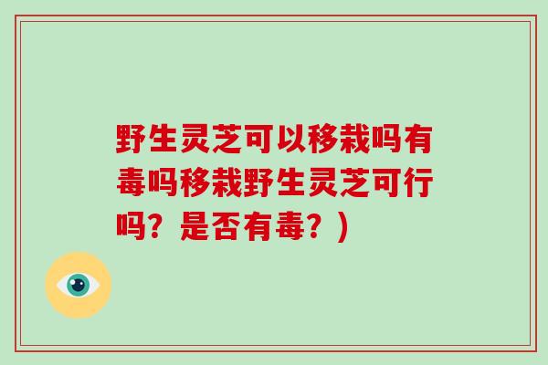野生灵芝可以移栽吗有毒吗移栽野生灵芝可行吗？是否有毒？)