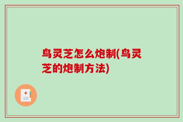鸟灵芝怎么炮制(鸟灵芝的炮制方法)