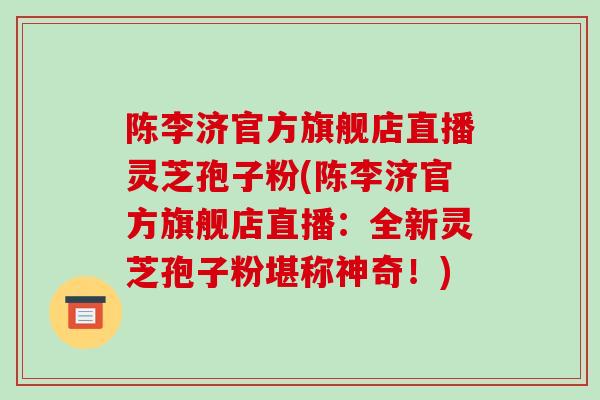 陈李济官方旗舰店直播灵芝孢子粉(陈李济官方旗舰店直播：全新灵芝孢子粉堪称神奇！)