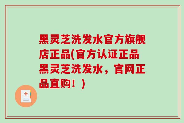 黑灵芝洗发水官方旗舰店正品(官方认证正品黑灵芝洗发水，官网正品直购！)