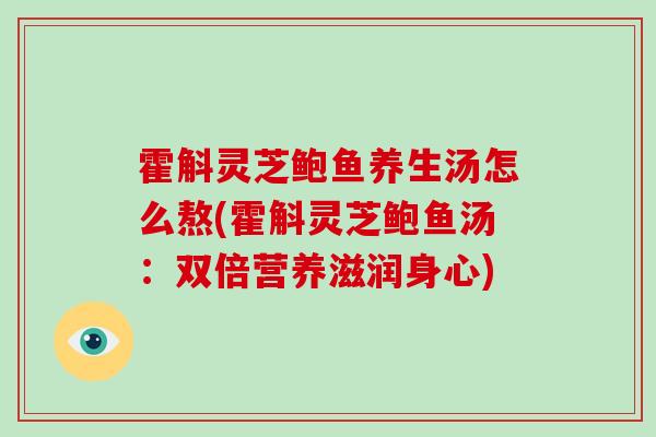 霍斛灵芝鲍鱼养生汤怎么熬(霍斛灵芝鲍鱼汤：双倍营养滋润身心)