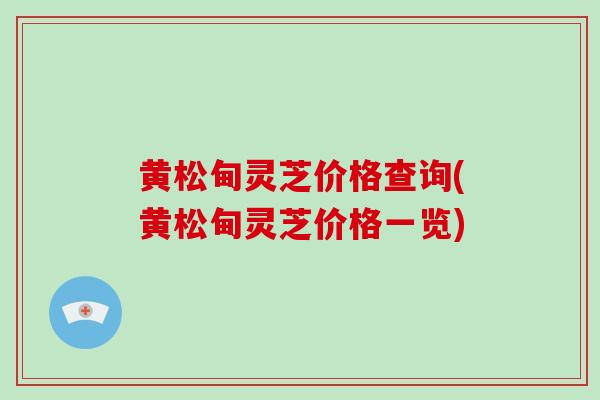 黄松甸灵芝价格查询(黄松甸灵芝价格一览)