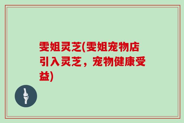 雯姐灵芝(雯姐宠物店引入灵芝，宠物健康受益)