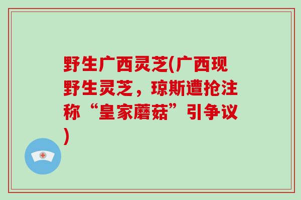 野生广西灵芝(广西现野生灵芝，琼斯遭抢注称“皇家蘑菇”引争议)