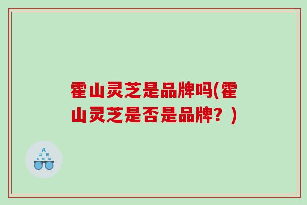 霍山灵芝是品牌吗(霍山灵芝是否是品牌？)