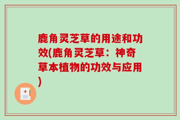 鹿角灵芝草的用途和功效(鹿角灵芝草：神奇草本植物的功效与应用)