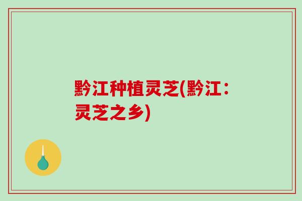 黔江种植灵芝(黔江：灵芝之乡)