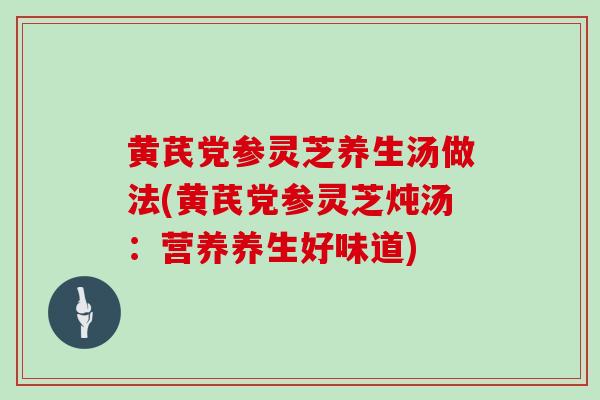 黄芪党参灵芝养生汤做法(黄芪党参灵芝炖汤：营养养生好味道)