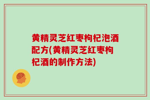 黄精灵芝红枣枸杞泡酒配方(黄精灵芝红枣枸杞酒的制作方法)