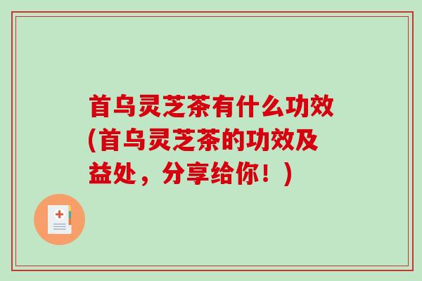 首乌灵芝茶有什么功效(首乌灵芝茶的功效及益处，分享给你！)