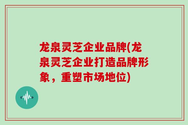 龙泉灵芝企业品牌(龙泉灵芝企业打造品牌形象，重塑市场地位)