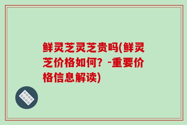 鲜灵芝灵芝贵吗(鲜灵芝价格如何？-重要价格信息解读)