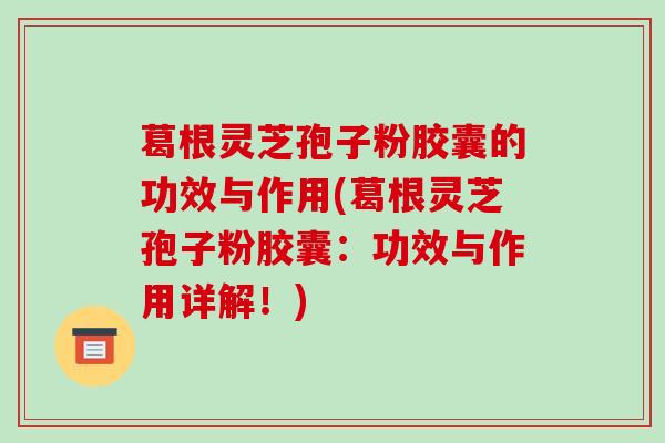 葛根灵芝孢子粉胶囊的功效与作用(葛根灵芝孢子粉胶囊：功效与作用详解！)