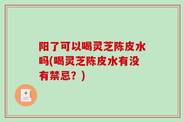阳了可以喝灵芝陈皮水吗(喝灵芝陈皮水有没有禁忌？)