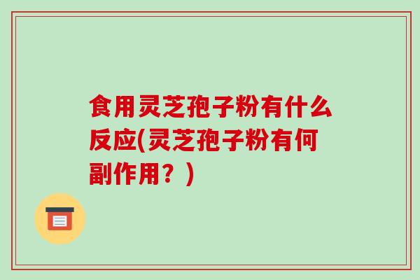 食用灵芝孢子粉有什么反应(灵芝孢子粉有何副作用？)