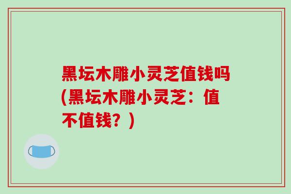 黑坛木雕小灵芝值钱吗(黑坛木雕小灵芝：值不值钱？)