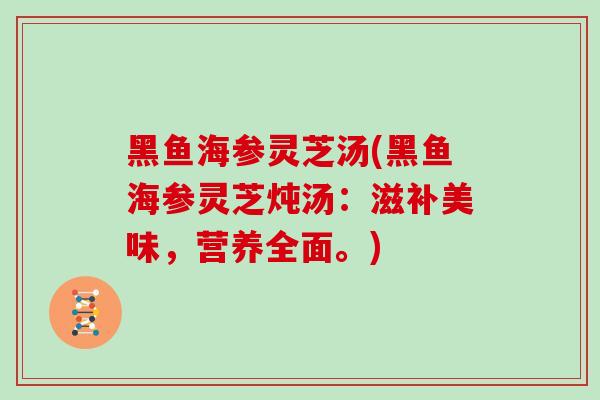 黑鱼海参灵芝汤(黑鱼海参灵芝炖汤：滋补美味，营养全面。)