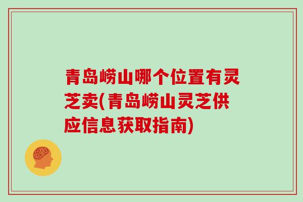 青岛崂山哪个位置有灵芝卖(青岛崂山灵芝供应信息获取指南)