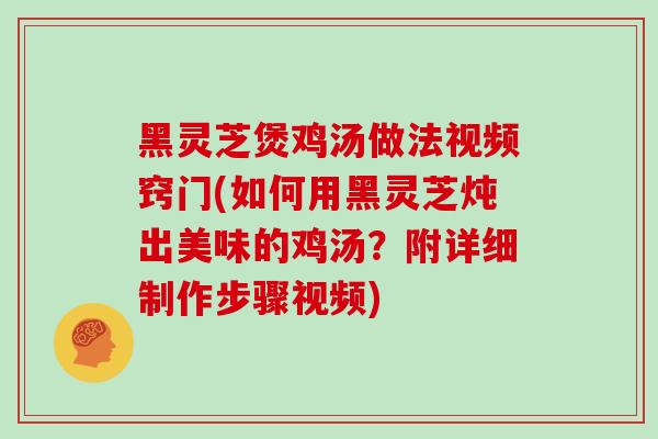 黑灵芝煲鸡汤做法视频窍门(如何用黑灵芝炖出美味的鸡汤？附详细制作步骤视频)