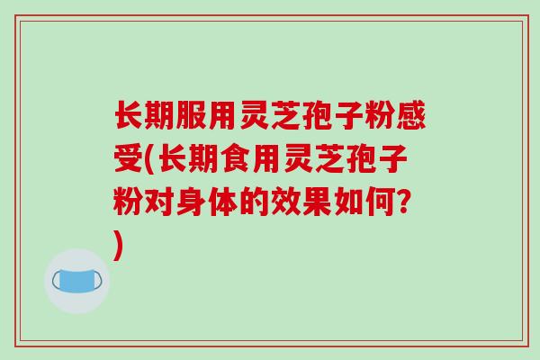 长期服用灵芝孢子粉感受(长期食用灵芝孢子粉对身体的效果如何？)