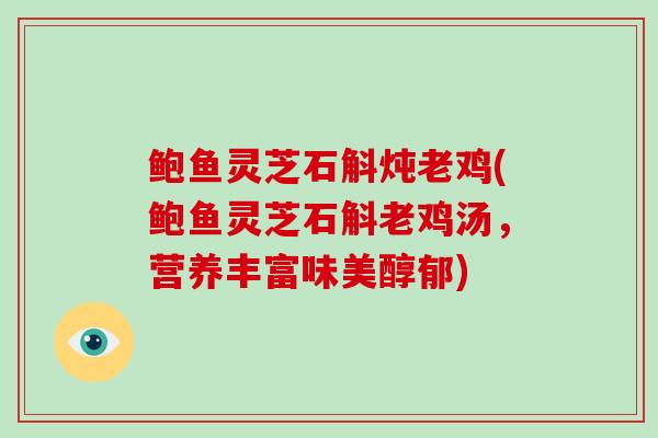 鲍鱼灵芝石斛炖老鸡(鲍鱼灵芝石斛老鸡汤，营养丰富味美醇郁)