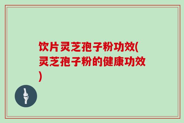 饮片灵芝孢子粉功效(灵芝孢子粉的健康功效)