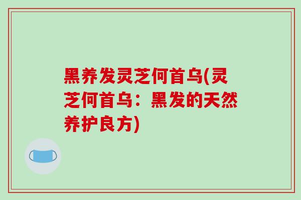 黑养发灵芝何首乌(灵芝何首乌：黑发的天然养护良方)