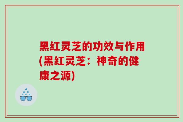 黑红灵芝的功效与作用(黑红灵芝：神奇的健康之源)