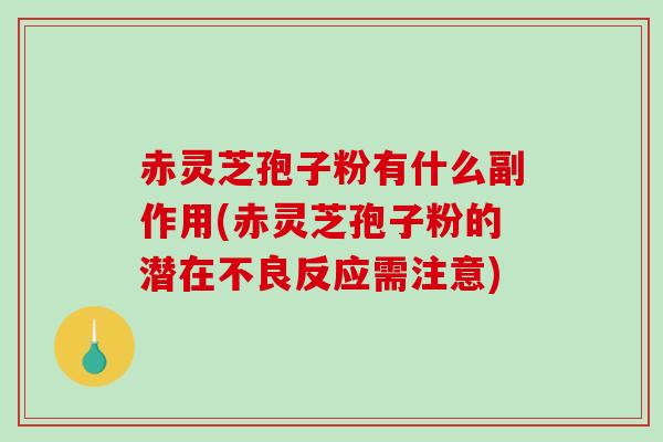 赤灵芝孢子粉有什么副作用(赤灵芝孢子粉的潜在不良反应需注意)