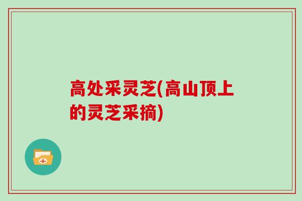高处采灵芝(高山顶上的灵芝采摘)