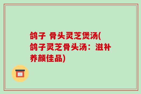 鸽子 骨头灵芝煲汤(鸽子灵芝骨头汤：滋补养颜佳品)
