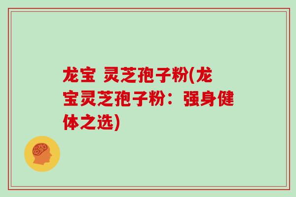 龙宝 灵芝孢子粉(龙宝灵芝孢子粉：强身健体之选)