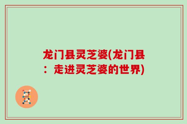 龙门县灵芝婆(龙门县：走进灵芝婆的世界)