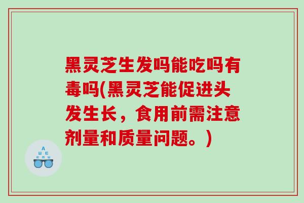黑灵芝生发吗能吃吗有毒吗(黑灵芝能促进头发生长，食用前需注意剂量和质量问题。)