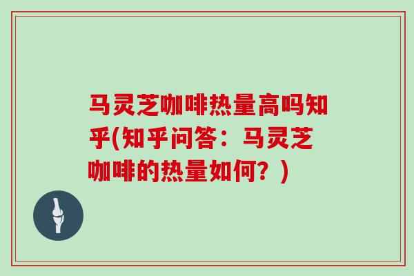 马灵芝咖啡热量高吗知乎(知乎问答：马灵芝咖啡的热量如何？)