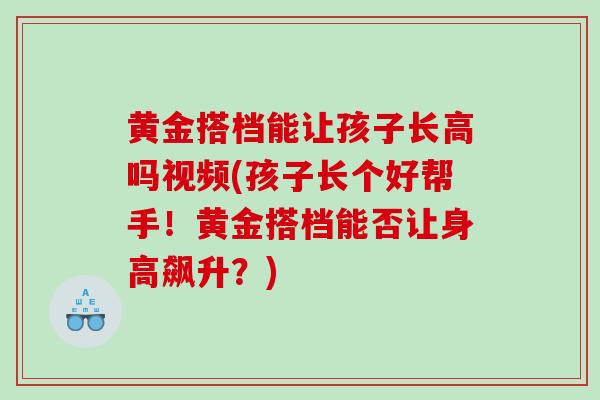 黄金搭档能让孩子长高吗视频(孩子长个好帮手！黄金搭档能否让身高飙升？)