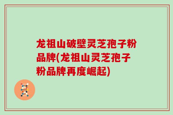 龙祖山破壁灵芝孢子粉品牌(龙祖山灵芝孢子粉品牌再度崛起)