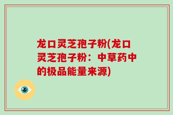 龙口灵芝孢子粉(龙口灵芝孢子粉：中草药中的极品能量来源)