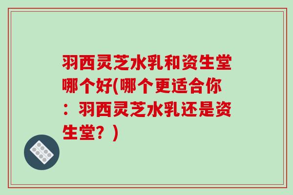 羽西灵芝水乳和资生堂哪个好(哪个更适合你：羽西灵芝水乳还是资生堂？)