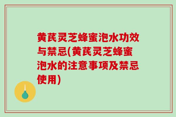 黄芪灵芝蜂蜜泡水功效与禁忌(黄芪灵芝蜂蜜泡水的注意事项及禁忌使用)