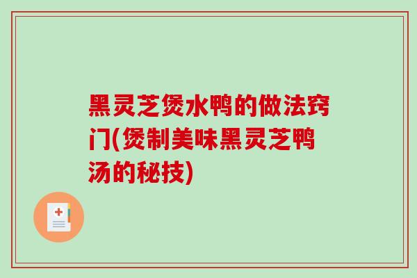 黑灵芝煲水鸭的做法窍门(煲制美味黑灵芝鸭汤的秘技)