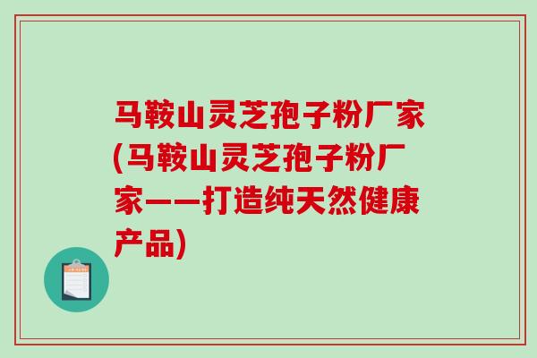 马鞍山灵芝孢子粉厂家(马鞍山灵芝孢子粉厂家——打造纯天然健康产品)
